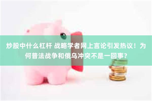 炒股中什么杠杆 战略学者网上言论引发热议！为何普法战争和俄乌冲突不是一回事？