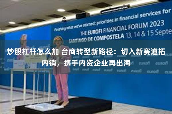 炒股杠杆怎么加 台商转型新路径：切入新赛道拓内销，携手内资企业再出海