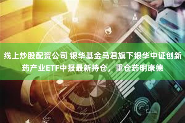 线上炒股配资公司 银华基金马君旗下银华中证创新药产业ETF中报最新持仓，重仓药明康德
