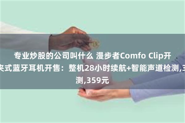 专业炒股的公司叫什么 漫步者Comfo Clip开放耳夹式蓝牙耳机开售：整机28小时续航+智能声道检测,359元