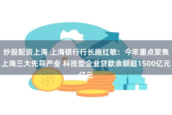 炒股配资上海 上海银行行长施红敏：今年重点聚焦上海三大先导产业 科技型企业贷款余额超1500亿元