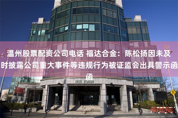 温州股票配资公司电话 福达合金：陈松扬因未及时披露公司重大事件等违规行为被证监会出具警示函
