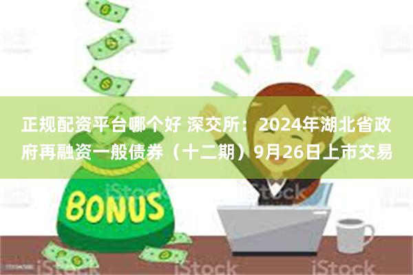 正规配资平台哪个好 深交所：2024年湖北省政府再融资一般债券（十二期）9月26日上市交易