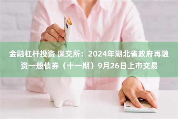 金融杠杆投资 深交所：2024年湖北省政府再融资一般债券（十一期）9月26日上市交易
