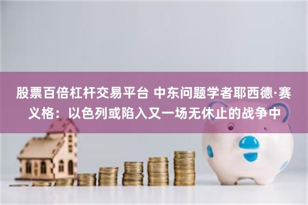 股票百倍杠杆交易平台 中东问题学者耶西德·赛义格：以色列或陷入又一场无休止的战争中