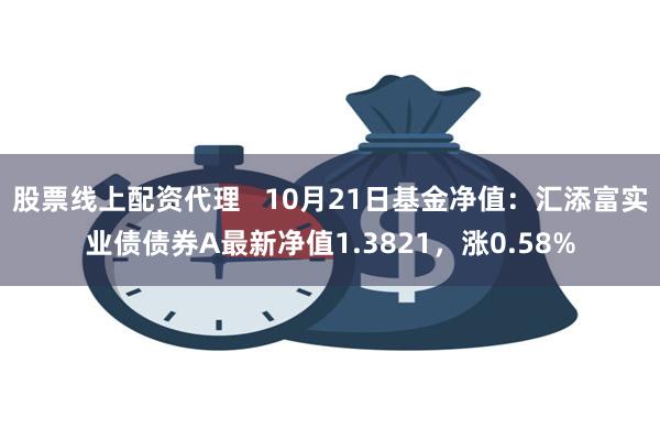 股票线上配资代理   10月21日基金净值：汇添富实业债债券A最新净值1.3821，涨0.58%