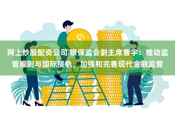 网上炒股配资公司 银保监会副主席曹宇：推动监管规则与国际接轨，加强和完善现代金融监管