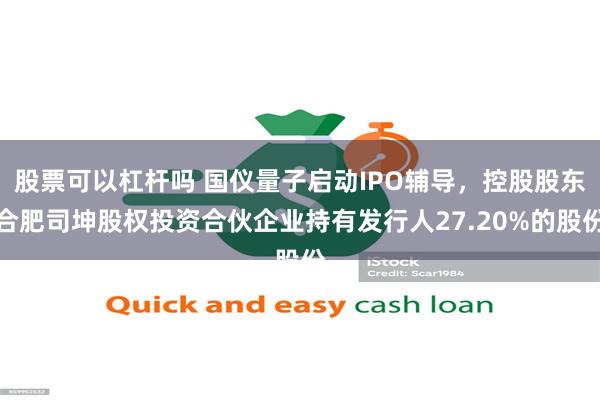 股票可以杠杆吗 国仪量子启动IPO辅导，控股股东合肥司坤股权投资合伙企业持有发行人27.20%的股份