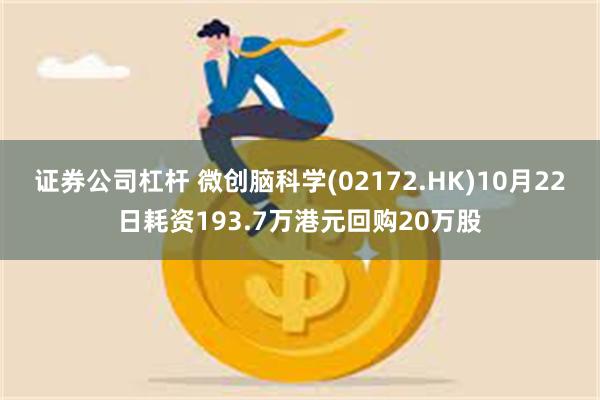 证券公司杠杆 微创脑科学(02172.HK)10月22日耗资193.7万港元回购20万股