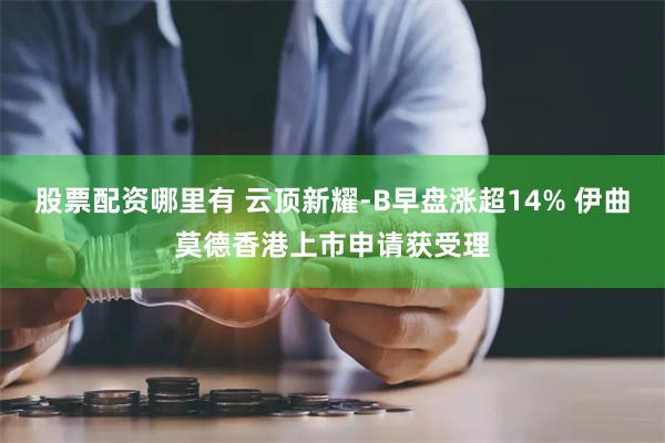 股票配资哪里有 云顶新耀-B早盘涨超14% 伊曲莫德香港上市申请获受理