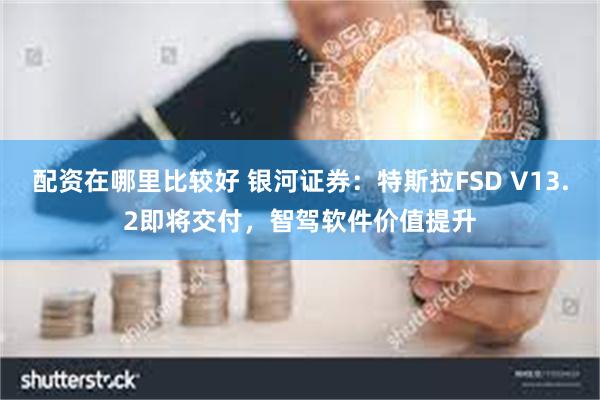 配资在哪里比较好 银河证券：特斯拉FSD V13.2即将交付，智驾软件价值提升