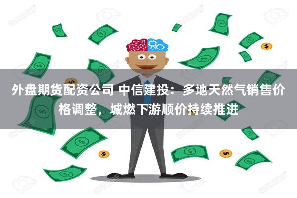外盘期货配资公司 中信建投：多地天然气销售价格调整，城燃下游顺价持续推进