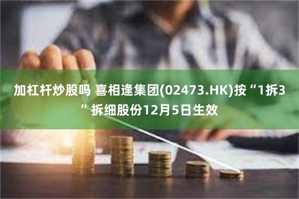 加杠杆炒股吗 喜相逢集团(02473.HK)按“1拆3”拆细股份12月5日生效
