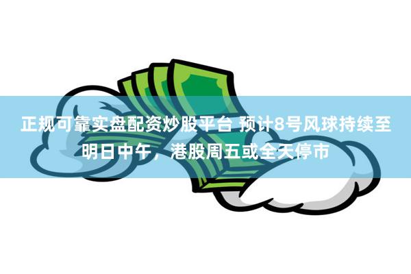 正规可靠实盘配资炒股平台 预计8号风球持续至明日中午，港股周五或全天停市