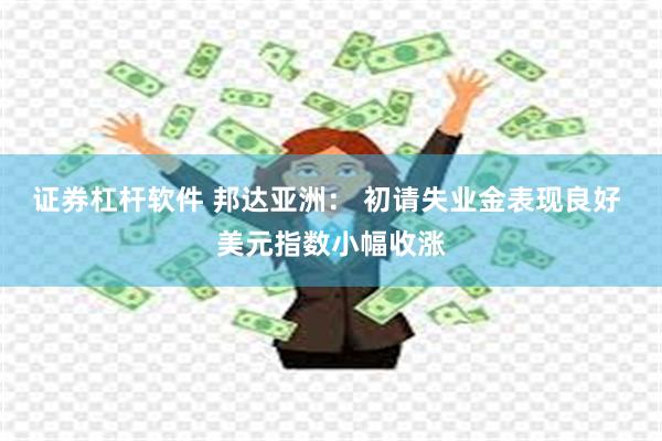 证券杠杆软件 邦达亚洲： 初请失业金表现良好 美元指数小幅收涨