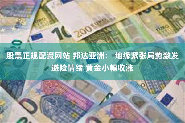 股票正规配资网站 邦达亚洲： 地缘紧张局势激发避险情绪 黄金小幅收涨