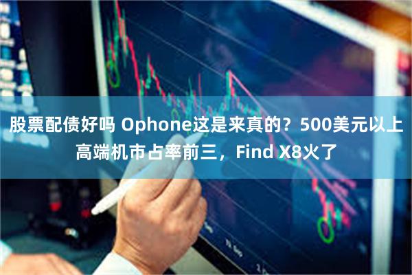 股票配债好吗 Ophone这是来真的？500美元以上高端机市占率前三，Find X8火了
