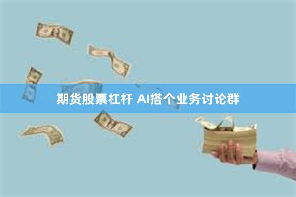 期货股票杠杆 AI搭个业务讨论群