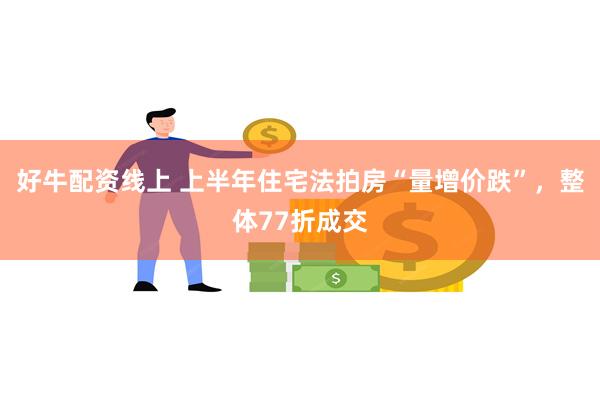 好牛配资线上 上半年住宅法拍房“量增价跌”，整体77折成交