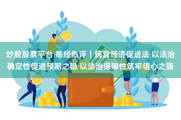 炒股股票平台 每经热评｜民营经济促进法 以法治确定性促进预期之稳 以法治保障性筑牢信心之强