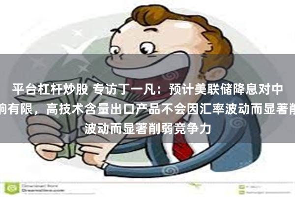 平台杠杆炒股 专访丁一凡：预计美联储降息对中国外贸影响有限，高技术含量出口产品不会因汇率波动而显著削弱竞争力
