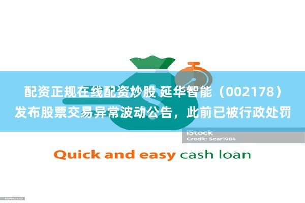 配资正规在线配资炒股 延华智能（002178）发布股票交易异常波动公告，此前已被行政处罚