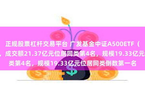 正规股票杠杆交易平台 广发基金中证A500ETF（563800）今日上市，成交额21.37亿元位居同类第4名，规模19.33亿元位居同类倒数第一名