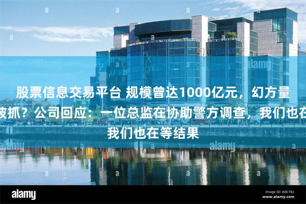 股票信息交易平台 规模曾达1000亿元，幻方量化员工被抓？公司回应：一位总监在协助警方调查，我们也在等结果