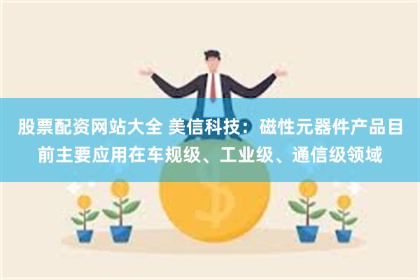 股票配资网站大全 美信科技：磁性元器件产品目前主要应用在车规级、工业级、通信级领域