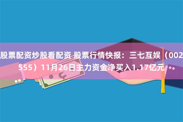 股票配资炒股看配资 股票行情快报：三七互娱（002555）11月26日主力资金净买入1.17亿元