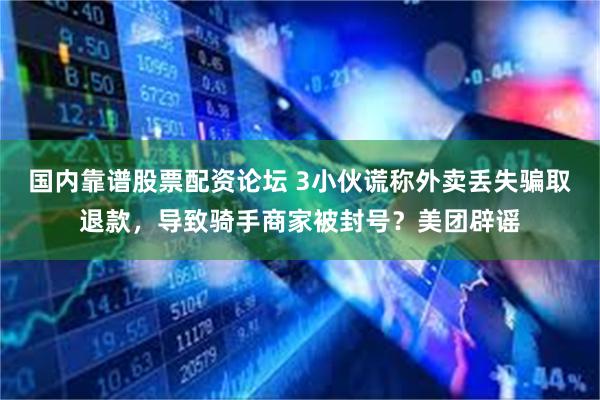 国内靠谱股票配资论坛 3小伙谎称外卖丢失骗取退款，导致骑手商家被封号？美团辟谣