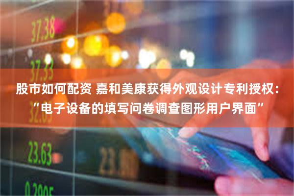 股市如何配资 嘉和美康获得外观设计专利授权：“电子设备的填写问卷调查图形用户界面”