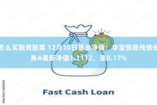 怎么买融资股票 12月10日基金净值：华富恒稳纯债债券A最新净值1.1112，涨0.17%