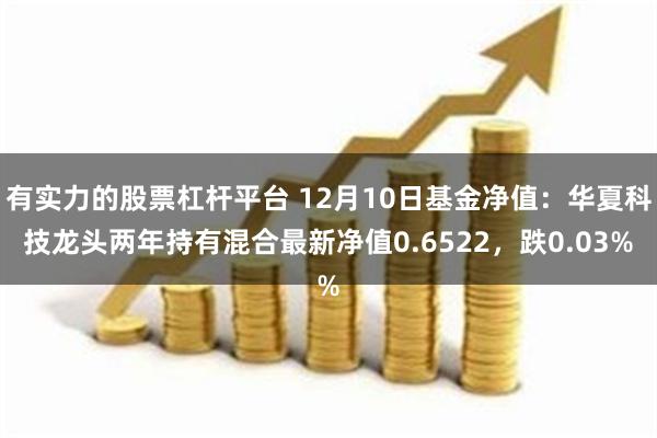 有实力的股票杠杆平台 12月10日基金净值：华夏科技龙头两年持有混合最新净值0.6522，跌0.03%