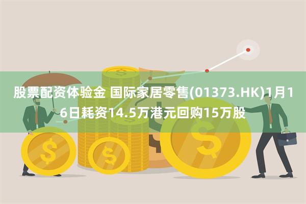 股票配资体验金 国际家居零售(01373.HK)1月16日耗资14.5万港元回购15万股
