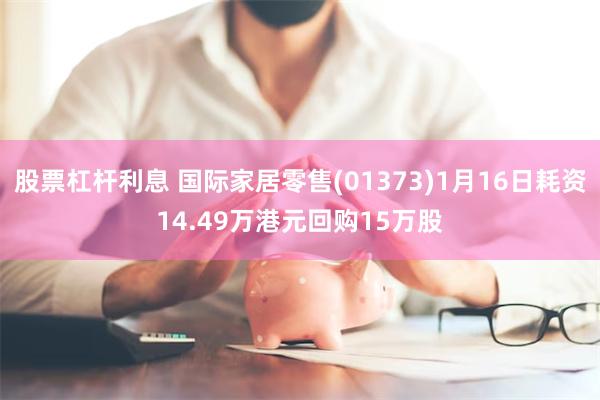 股票杠杆利息 国际家居零售(01373)1月16日耗资14.49万港元回购15万股