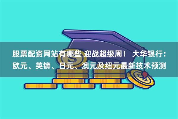 股票配资网站有哪些 迎战超级周！ 大华银行：欧元、英镑、日元、澳元及纽元最新技术预测