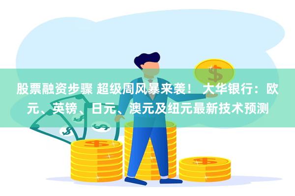 股票融资步骤 超级周风暴来袭！ 大华银行：欧元、英镑、日元、澳元及纽元最新技术预测