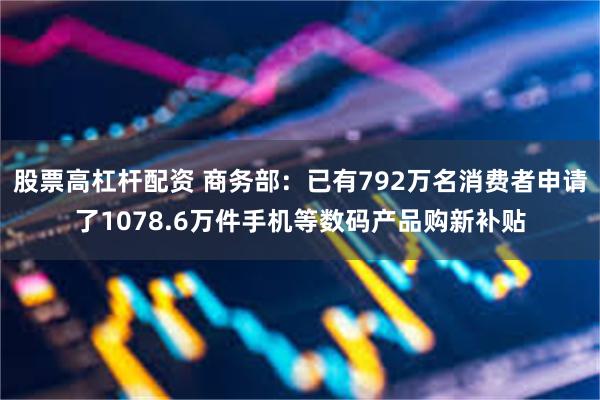 股票高杠杆配资 商务部：已有792万名消费者申请了1078.6万件手机等数码产品购新补贴