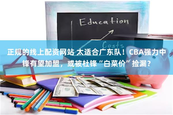 正规的线上配资网站 太适合广东队！CBA强力中锋有望加盟，或被杜锋“白菜价”捡漏？