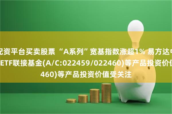 配资平台买卖股票 “A系列”宽基指数涨超1% 易方达中证A500ETF联接基金(A/C:022459/022460)等产品投资价值受关注