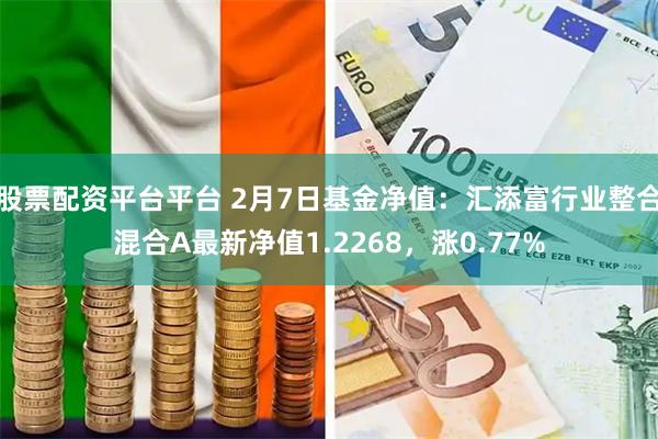 股票配资平台平台 2月7日基金净值：汇添富行业整合混合A最新净值1.2268，涨0.77%