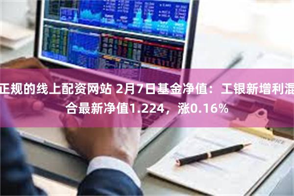 正规的线上配资网站 2月7日基金净值：工银新增利混合最新净值1.224，涨0.16%
