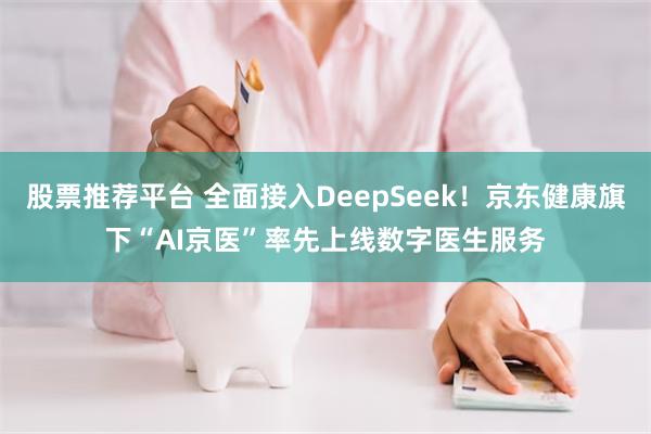 股票推荐平台 全面接入DeepSeek！京东健康旗下“AI京医”率先上线数字医生服务