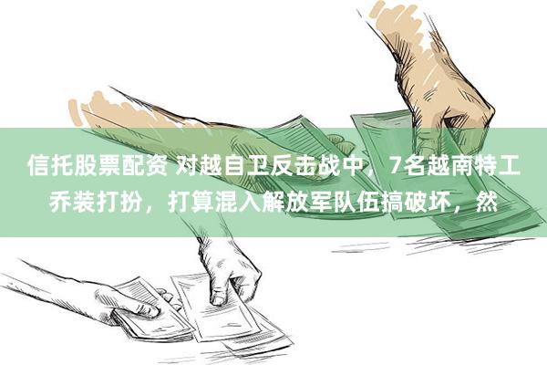 信托股票配资 对越自卫反击战中，7名越南特工乔装打扮，打算混入解放军队伍搞破坏，然