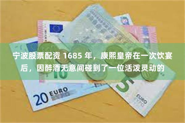 宁波股票配资 1685 年，康熙皇帝在一次饮宴后，因醉酒无意间碰到了一位活泼灵动的