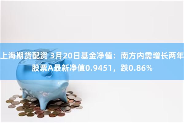 上海期货配资 3月20日基金净值：南方内需增长两年股票A最新净值0.9451，跌0.86%
