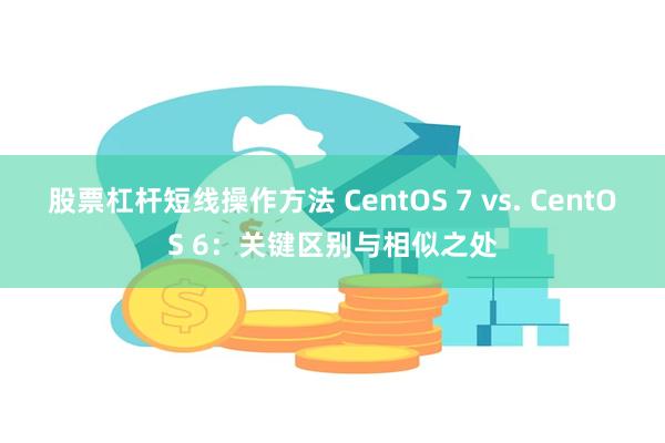 股票杠杆短线操作方法 CentOS 7 vs. CentOS 6：关键区别与相似之处