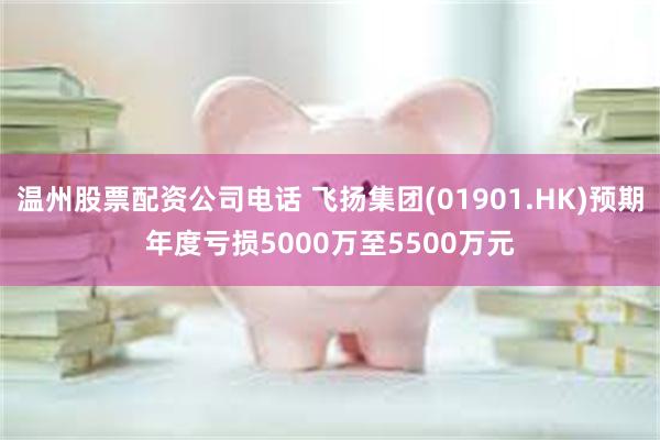 温州股票配资公司电话 飞扬集团(01901.HK)预期年度亏损5000万至5500万元