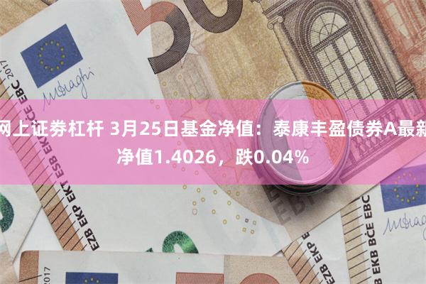 网上证劵杠杆 3月25日基金净值：泰康丰盈债券A最新净值1.4026，跌0.04%